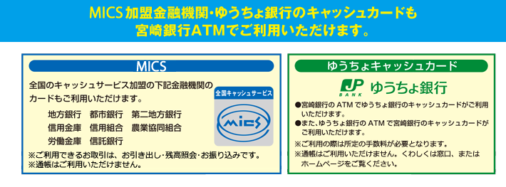 MICS加盟金融機関・ゆうちょ銀行のキャッシュカードも宮崎銀行ATMでご利用いただけます。