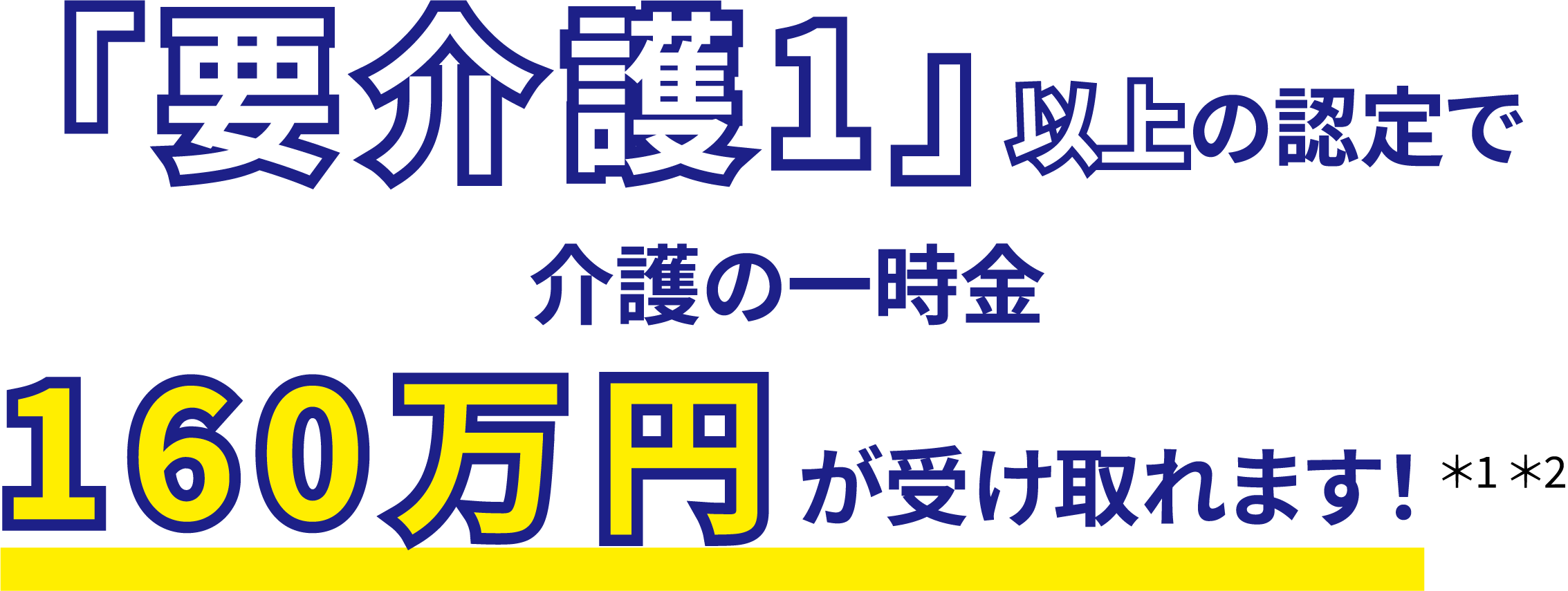 「要介護1」以上の認定で介護の一時金160万円が受け取れます！＊1 ＊2