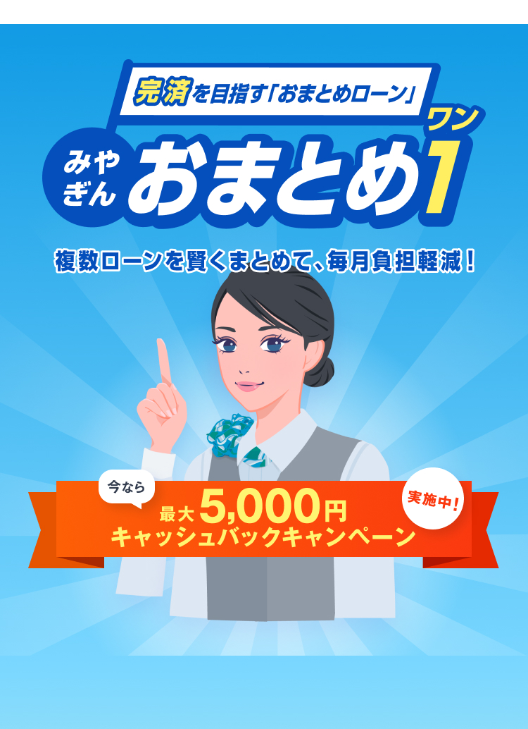 完済を目指す「おまとめローン」 みやぎんおまとめ1(ワン) 複数ローンを賢くまとめて、毎月負担軽減!