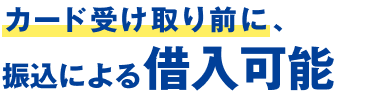 カード受取り前に、振込による借入可能