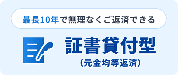 最長10年で無理なくご返済できる証書貸付型（元金均等返済）